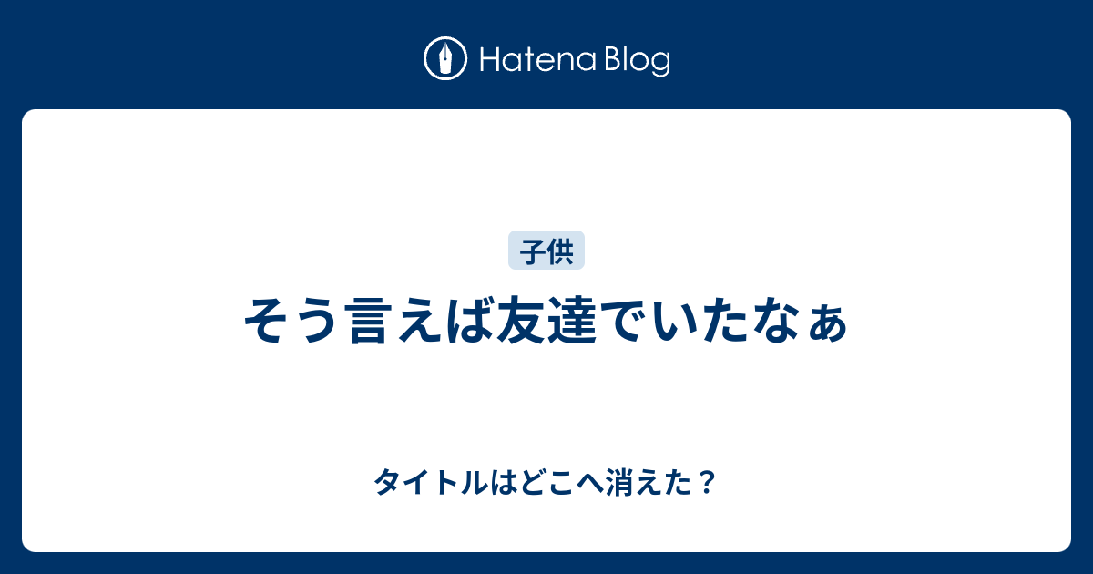 そう言えば友達でいたなぁ タイトルはどこへ消えた？