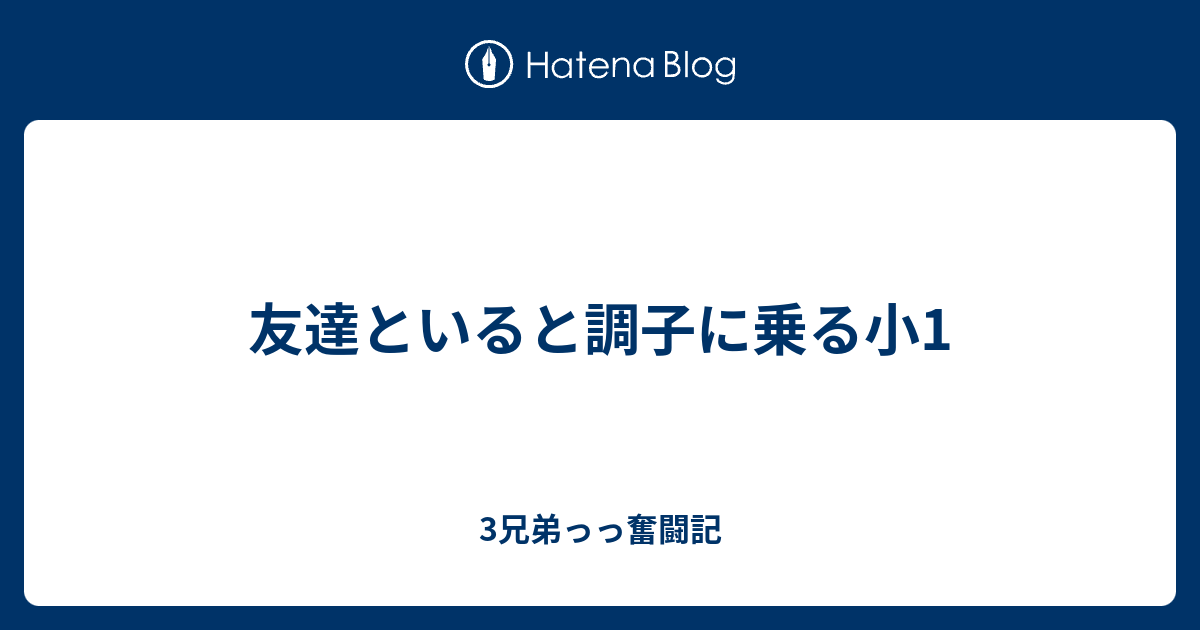 友達といると調子に乗る小1 3兄弟っっ奮闘記