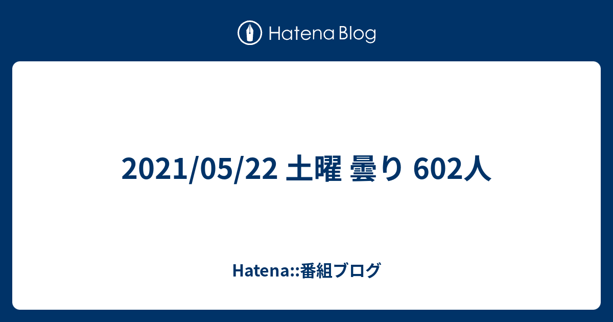 21 05 22 土曜 曇り 602人 Hatena 番組ブログ