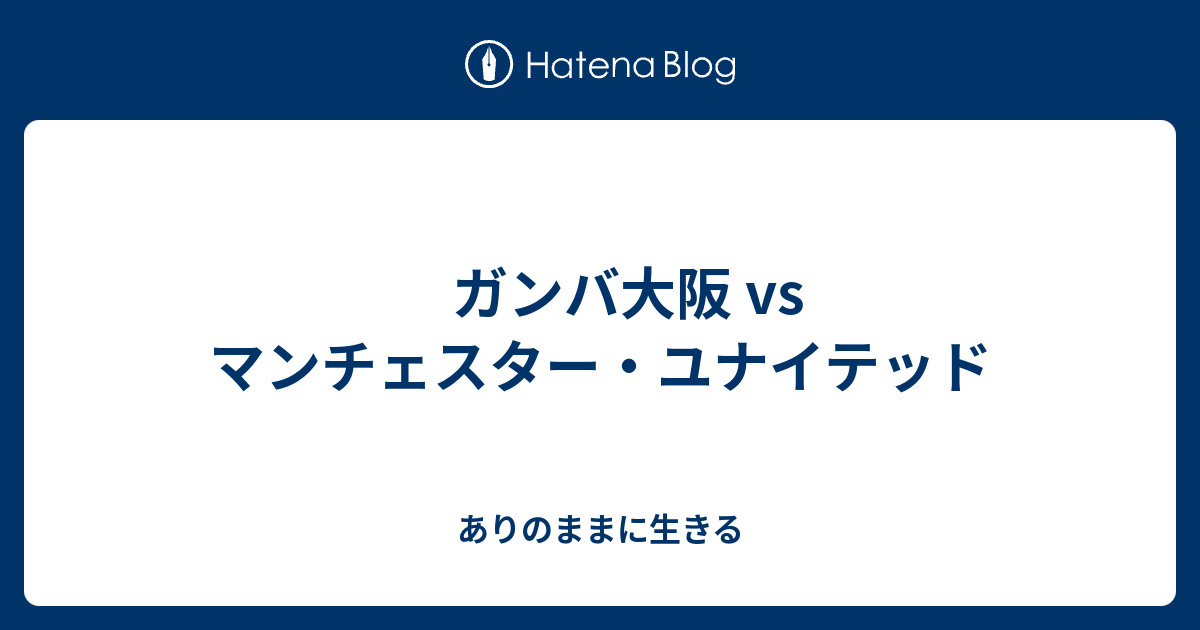 ガンバ大阪 Vs マンチェスター ユナイテッド ありのままに生きる