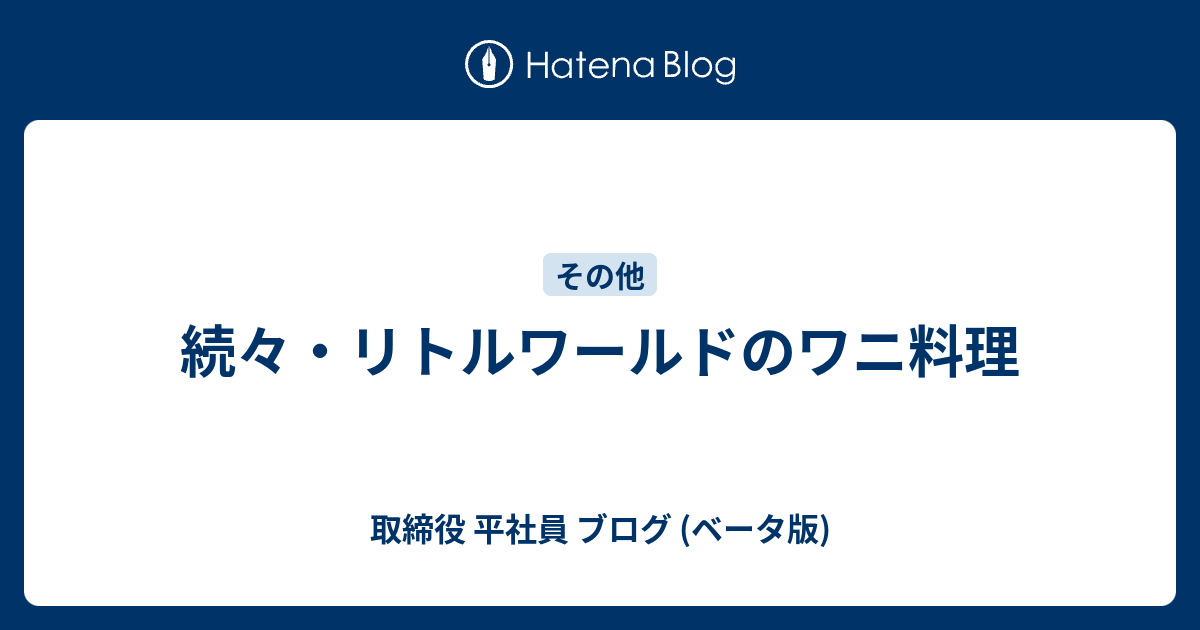 続々 リトルワールドのワニ料理 取締役 平社員 ブログ ベータ版