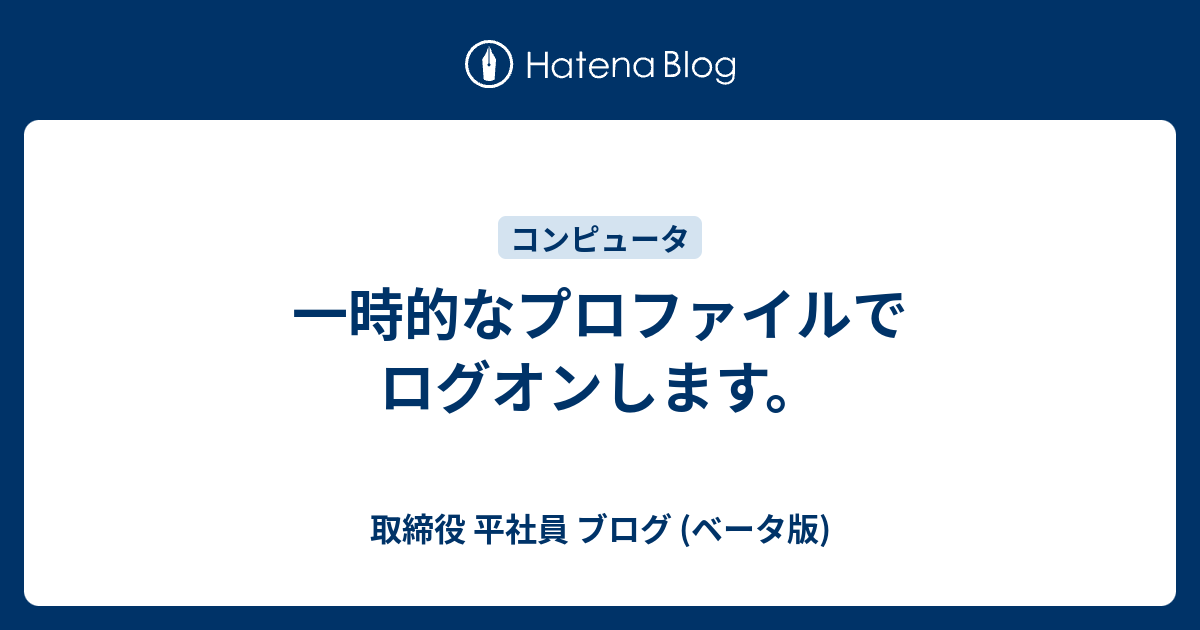 一時的なプロファイルでログオンします 取締役 平社員 ブログ ベータ版