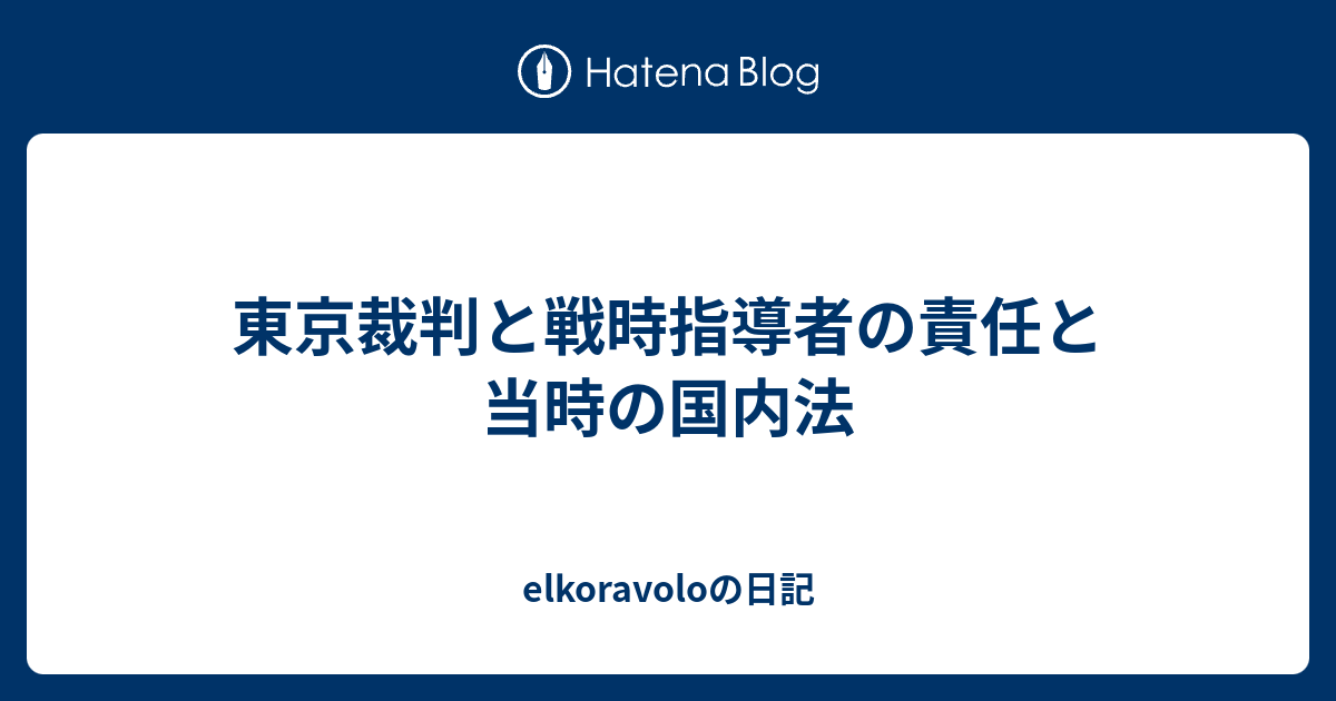 東京裁判と戦時指導者の責任と当時の国内法 Elkoravoloの日記