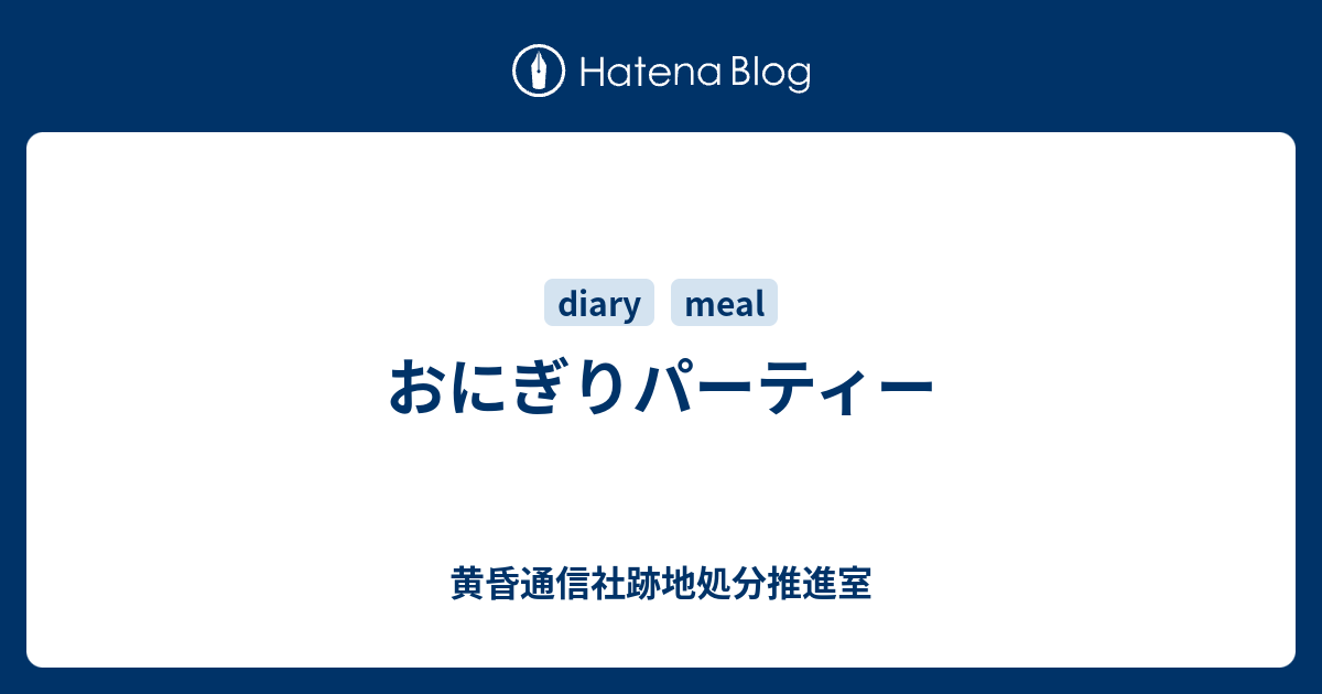 おにぎりパーティー 黄昏通信社跡地処分推進室