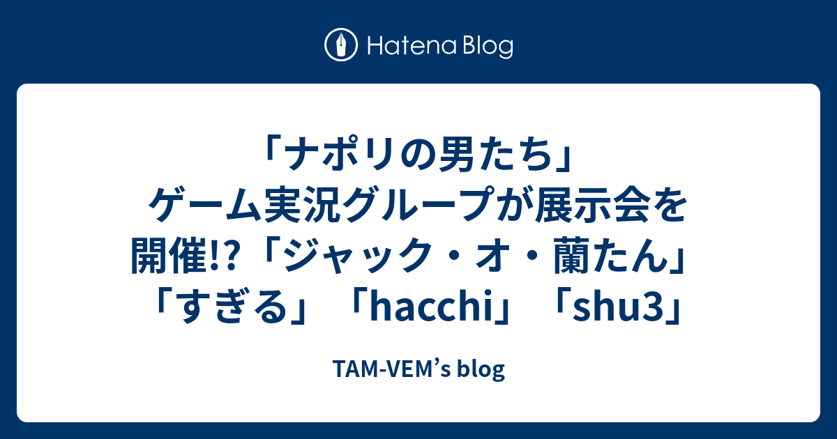 ナポリの男たち ゲーム実況グループが展示会を開催 ジャック オ 蘭たん すぎる Hacchi Shu3 Tam Vem S Blog