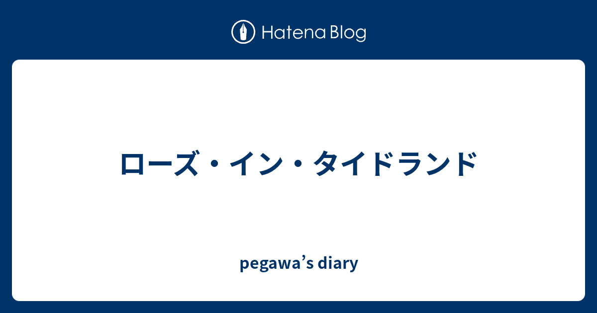 ローズ イン タイドランド Pegawa S Diary