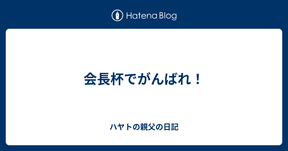 会長杯でがんばれ ハヤトの親父の日記