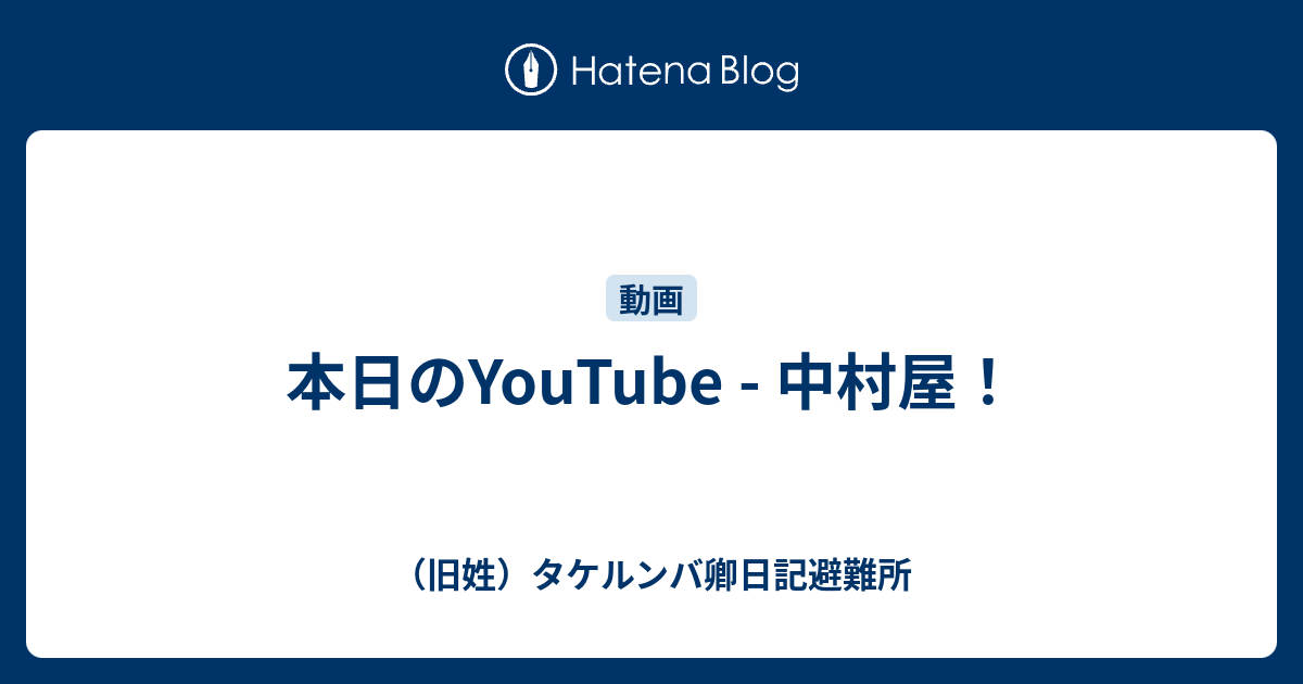 本日のyoutube 中村屋 旧姓 タケルンバ卿日記避難所