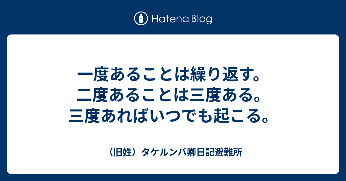 一度あることは繰り返す 二度あることは三度ある 三度あればいつでも起こる 旧姓 タケルンバ卿日記避難所