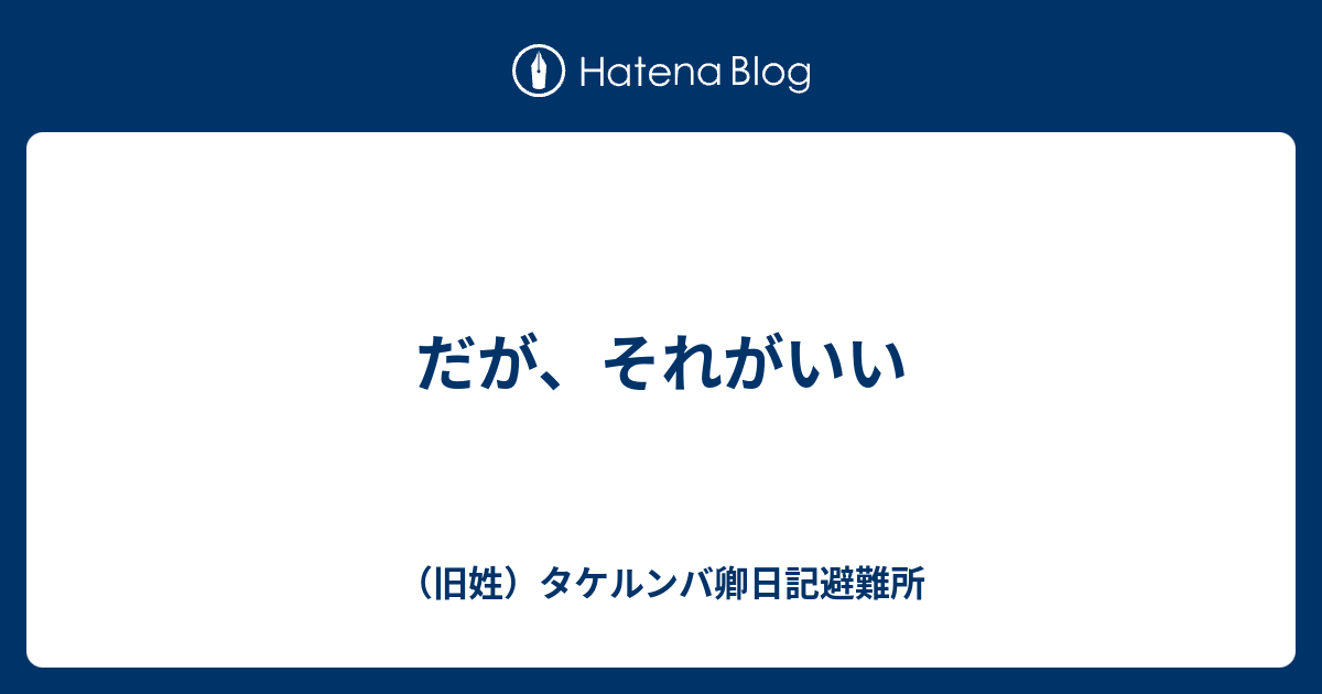 だが それがいい 旧姓 タケルンバ卿日記避難所