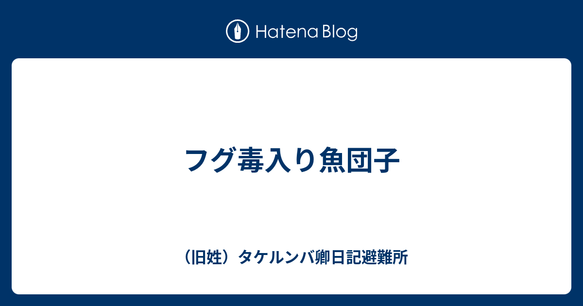 フグ毒入り魚団子 旧姓 タケルンバ卿日記避難所