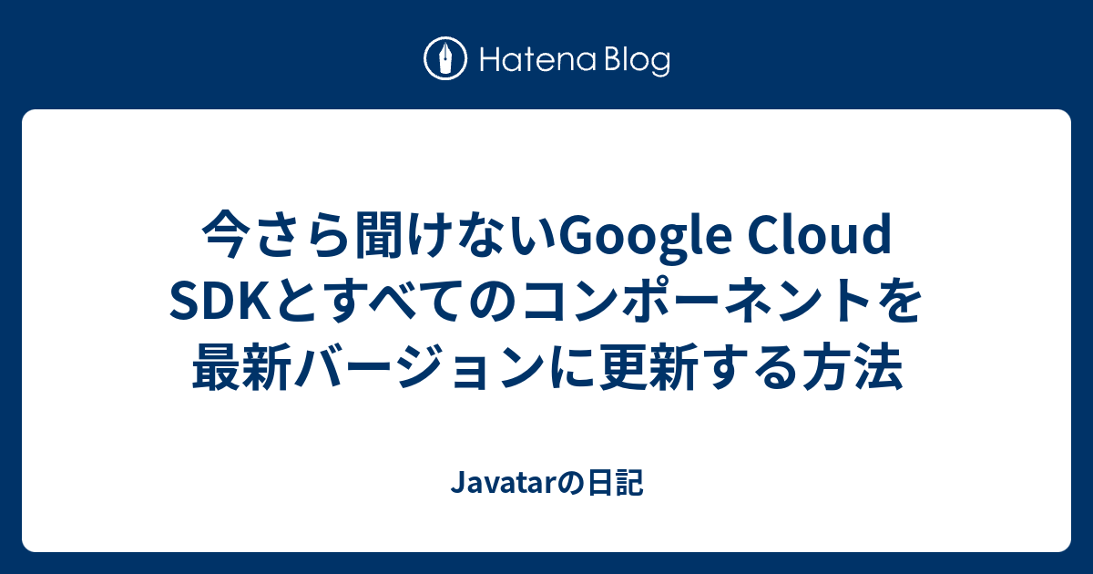 今さら聞けないGoogle Cloud SDKとすべてのコンポーネントを最新バージョンに更新する方法 - Javatarの日記