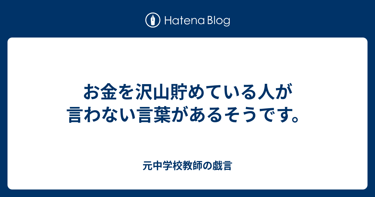 お金を沢山貯めている人が言わない言葉があるそうです 元中学校教師の戯言
