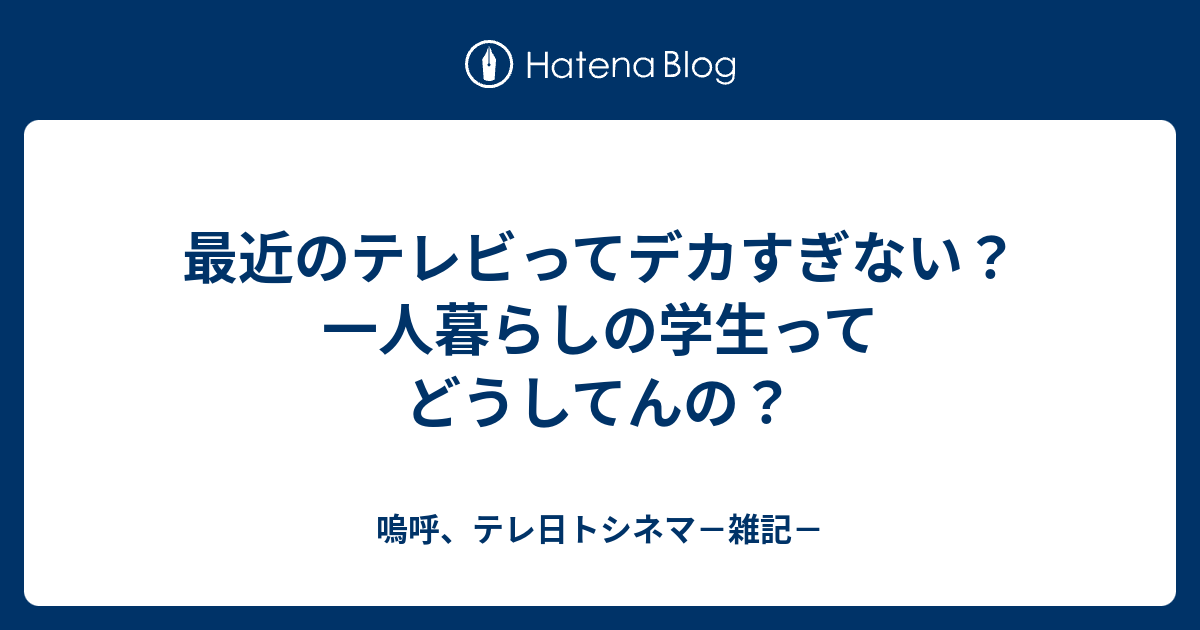 最近のテレビってデカすぎない 一人暮らしの学生ってどうしてんの 嗚呼 テレ日トシネマ 雑記