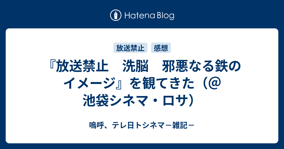放送禁止 洗脳 邪悪なる鉄のイメージ を観てきた 池袋シネマ ロサ 嗚呼 テレ日トシネマ 雑記