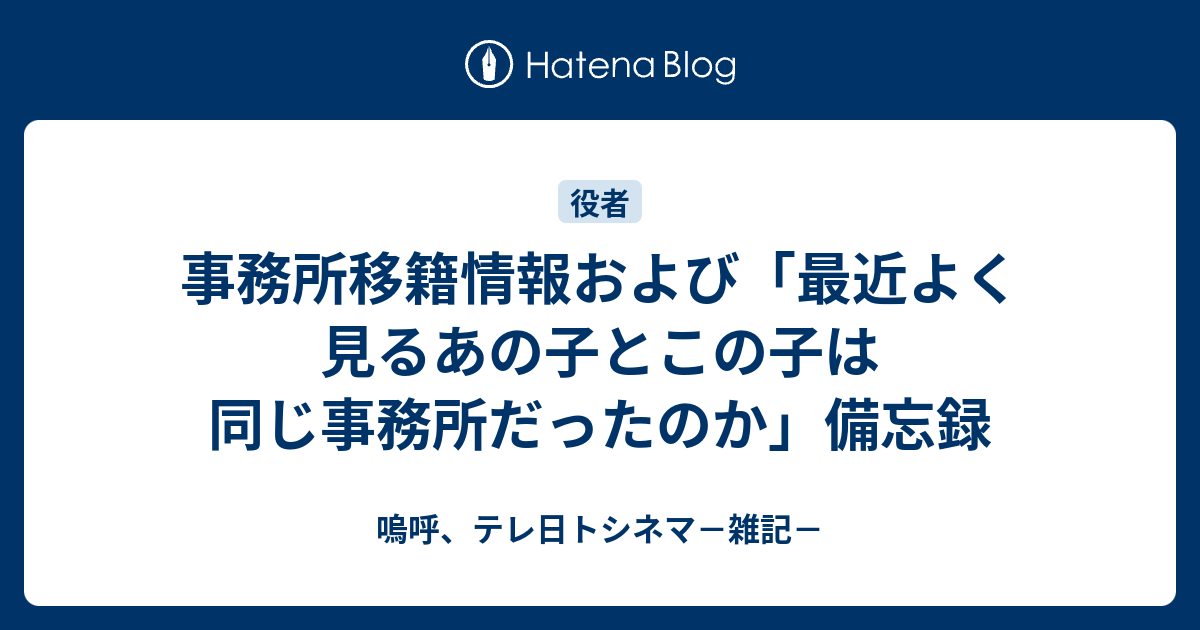 事務所移籍情報および 最近よく見るあの子とこの子は同じ事務所だったのか 備忘録 嗚呼 テレ日トシネマ 雑記