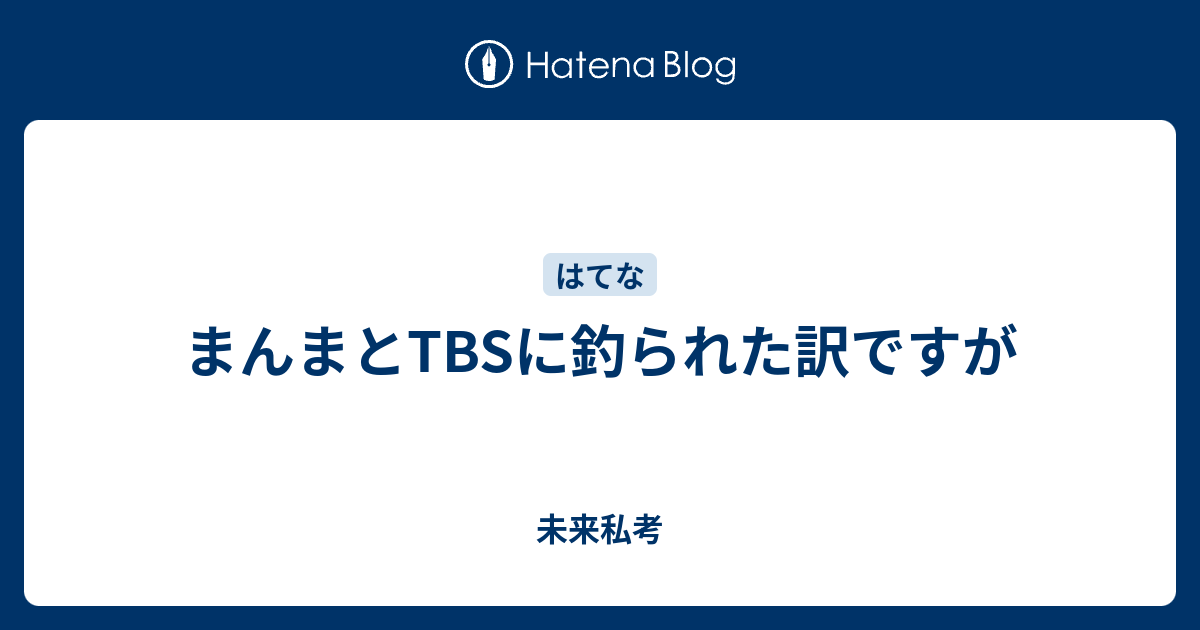 まんまとtbsに釣られた訳ですが 未来私考