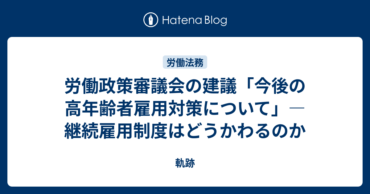 軌跡  労働政策審議会の建議「今後の高年齢者雇用対策について」―継続雇用制度はどうかわるのか