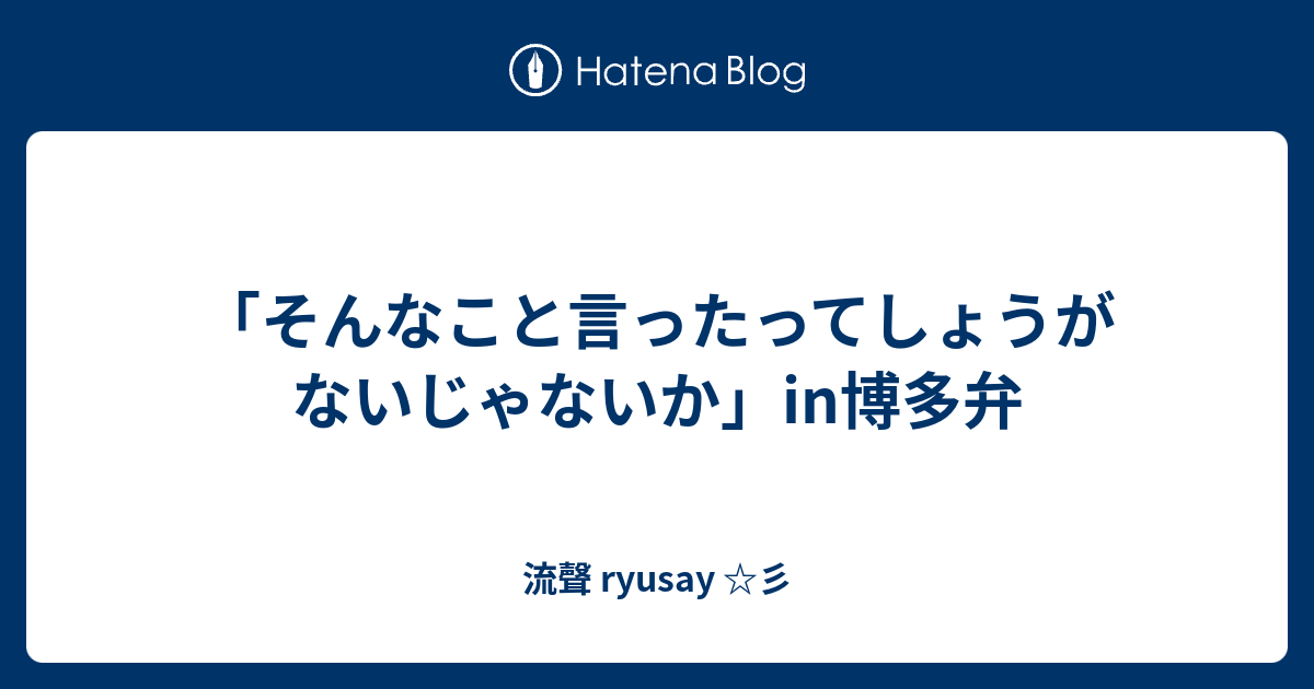 「そんなこと言ったってしょうがないじゃないか」in博多弁 - 流聲 ryusay ☆彡