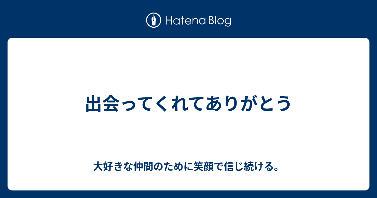 出会ってくれてありがとう 大好きな仲間のために笑顔で信じ続ける