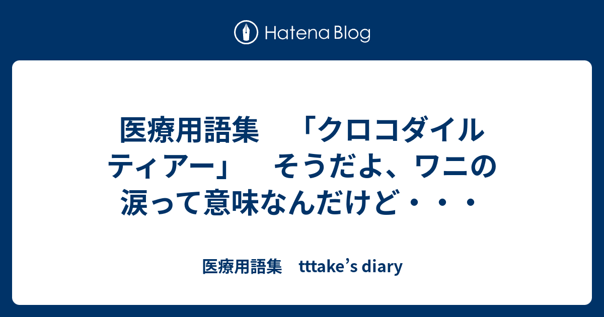 医療用語集 クロコダイル ティアー そうだよ ワニの涙って意味なんだけど 医療用語集 Tttake S Diary