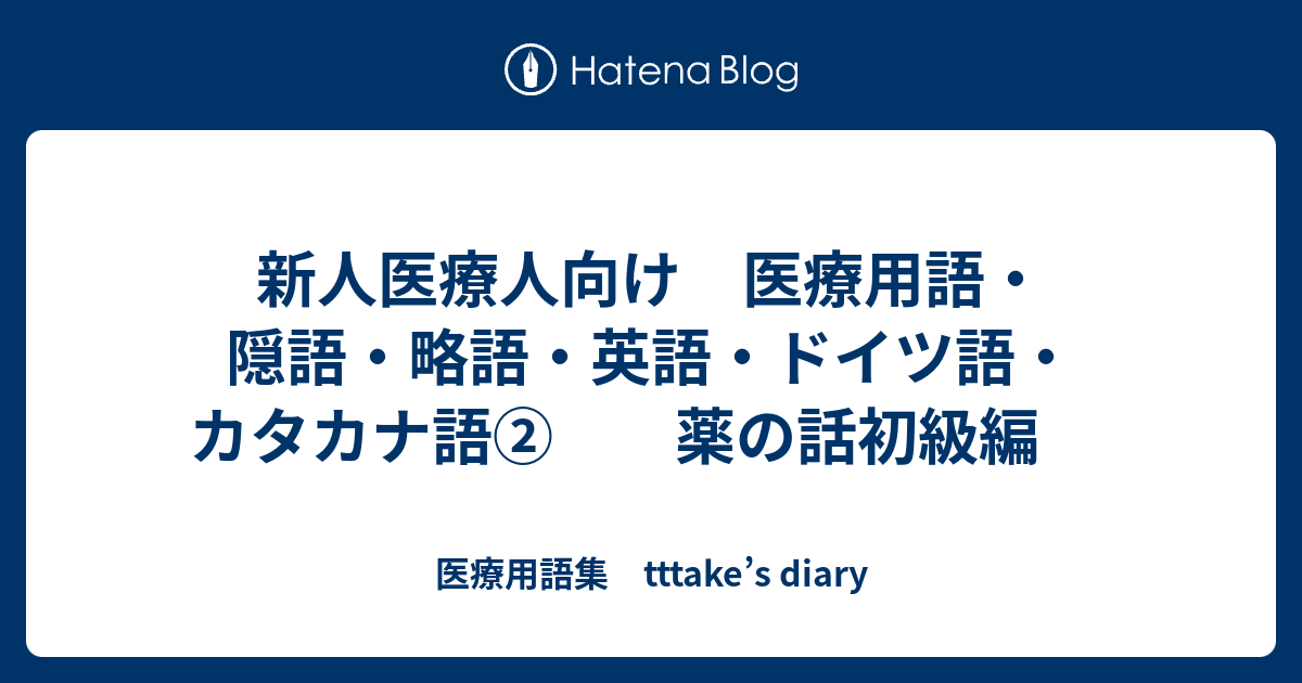 新人医療人向け 医療用語・隠語・略語・英語・ドイツ語・カタカナ語② 薬の話初級編 医療用語集 tttake’s diary