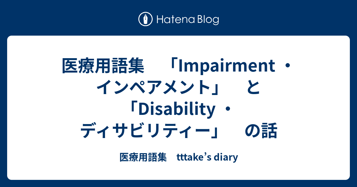 医療用語集 「Impairment ・インペアメント」 と 「Disability ・ディサビリティー」 の話 - 医療用語集 tttake
