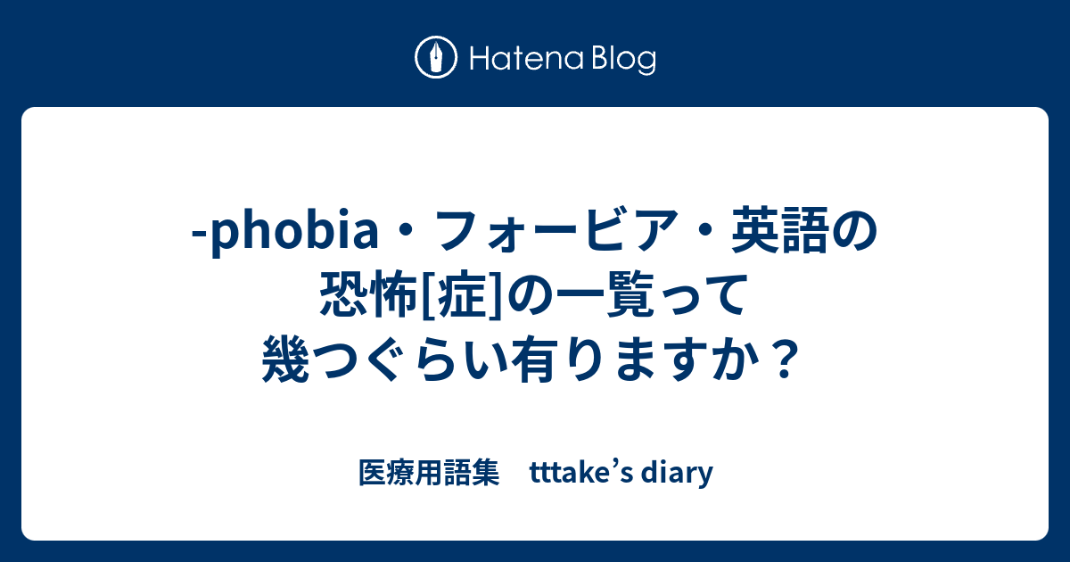 Phobia フォービア 英語の恐怖 症 の一覧って幾つぐらい有りますか 医療用語集 Tttake S Diary