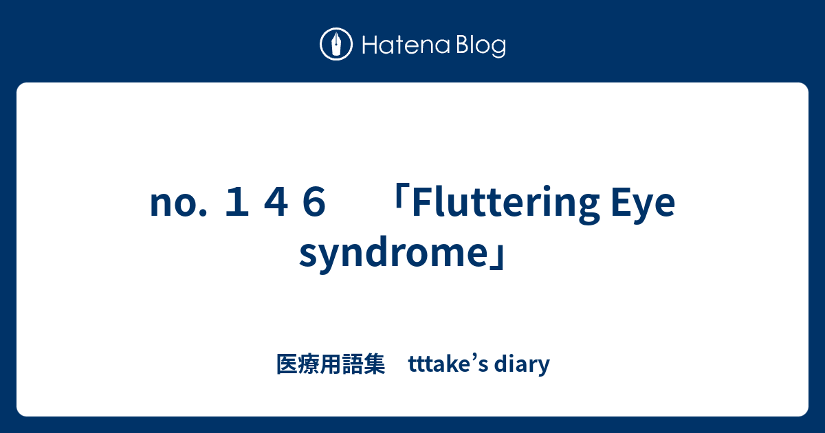 no. 146 「Fluttering Eye syndrome」 - 医療用語集 tttake’s diary