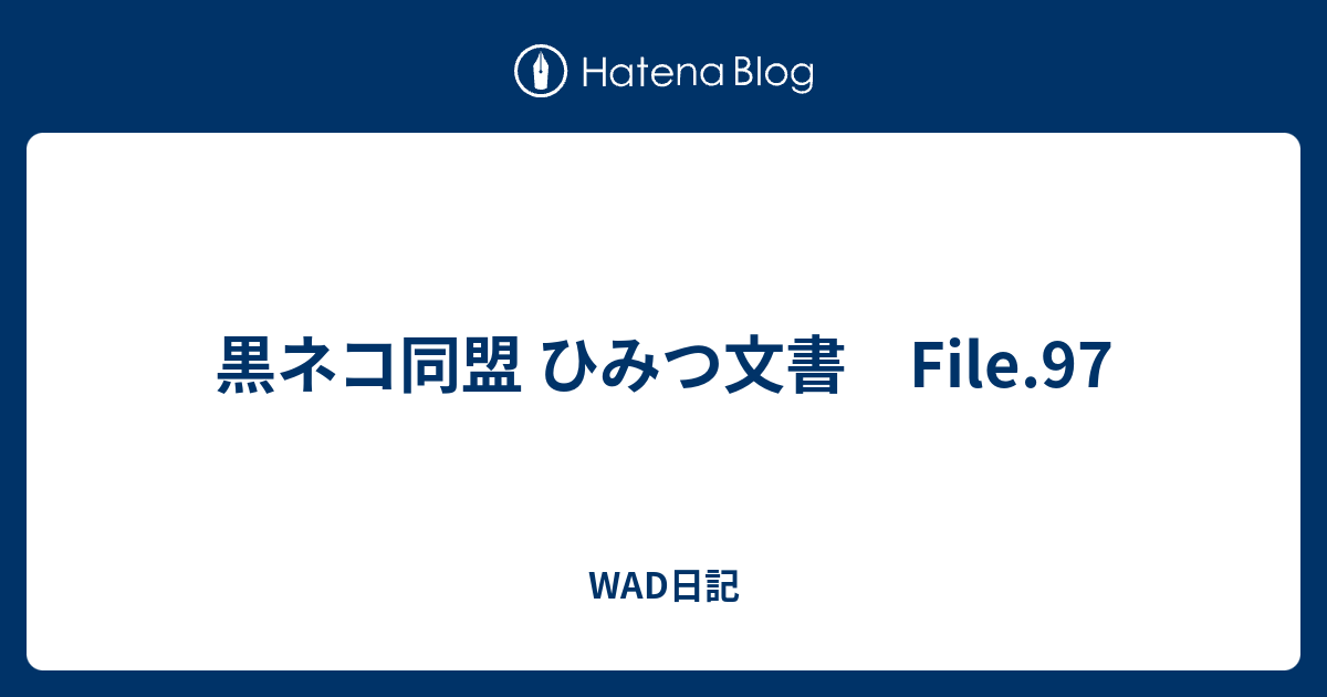 黒ネコ同盟 ひみつ文書 File 97 Wad日記
