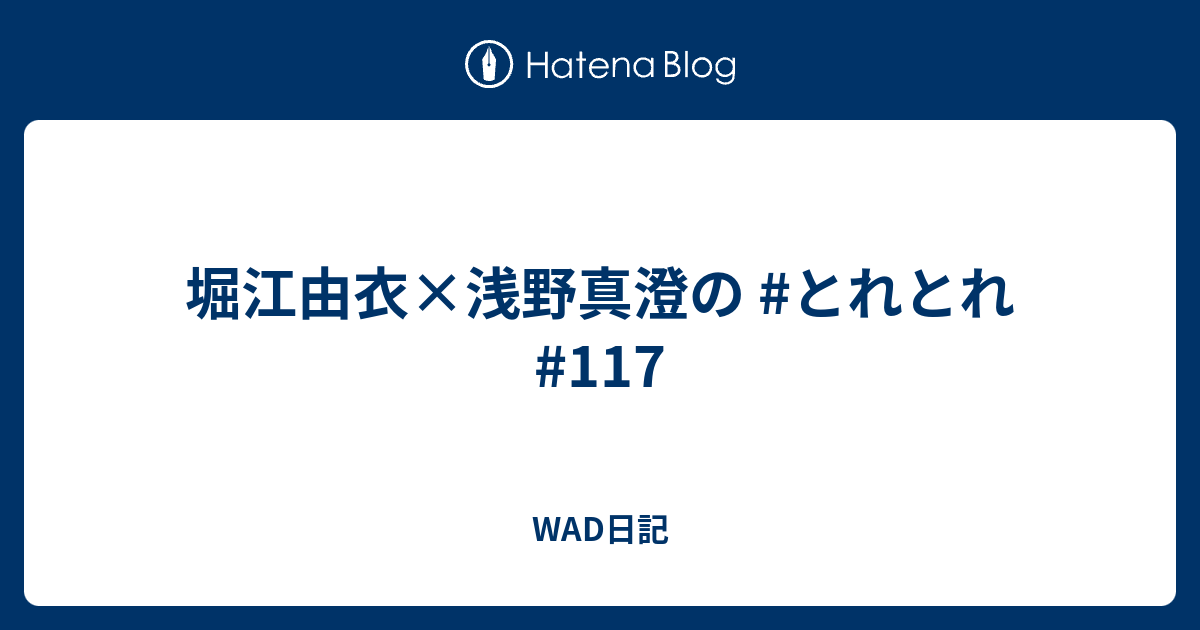 堀江由衣 浅野真澄の とれとれ 117 Wad日記