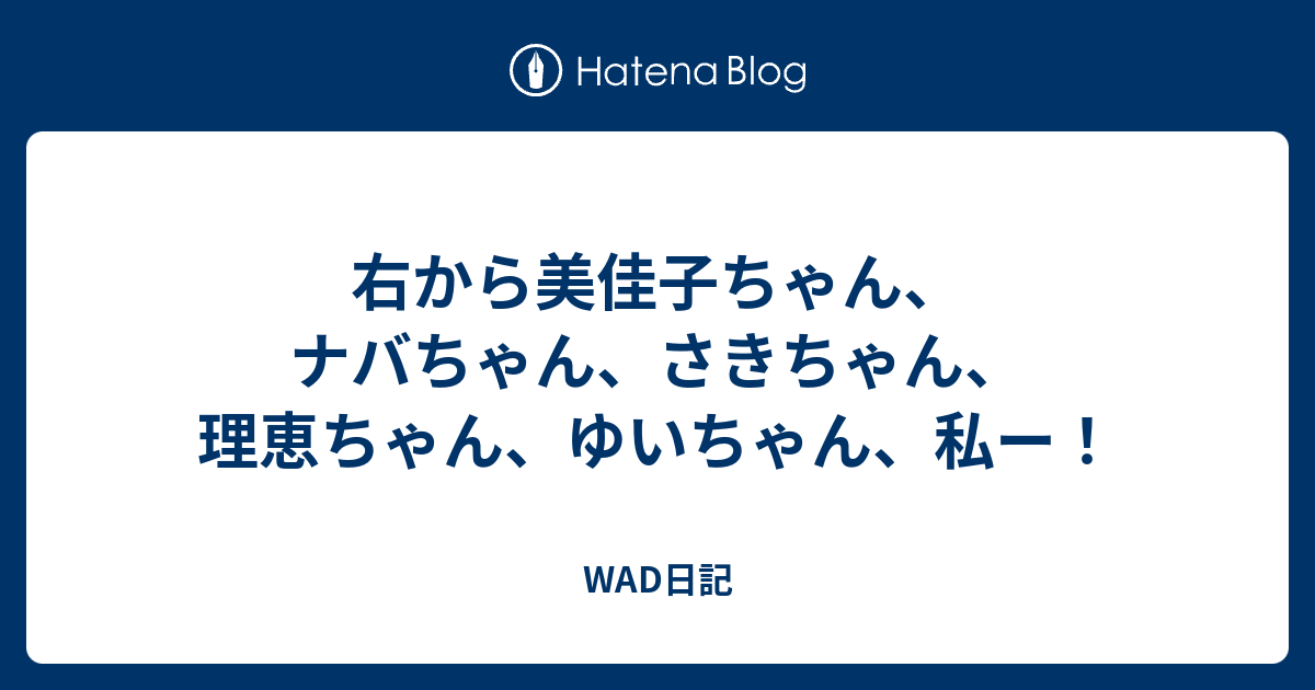 右から美佳子ちゃん ナバちゃん さきちゃん 理恵ちゃん ゆいちゃん 私ー Wad日記