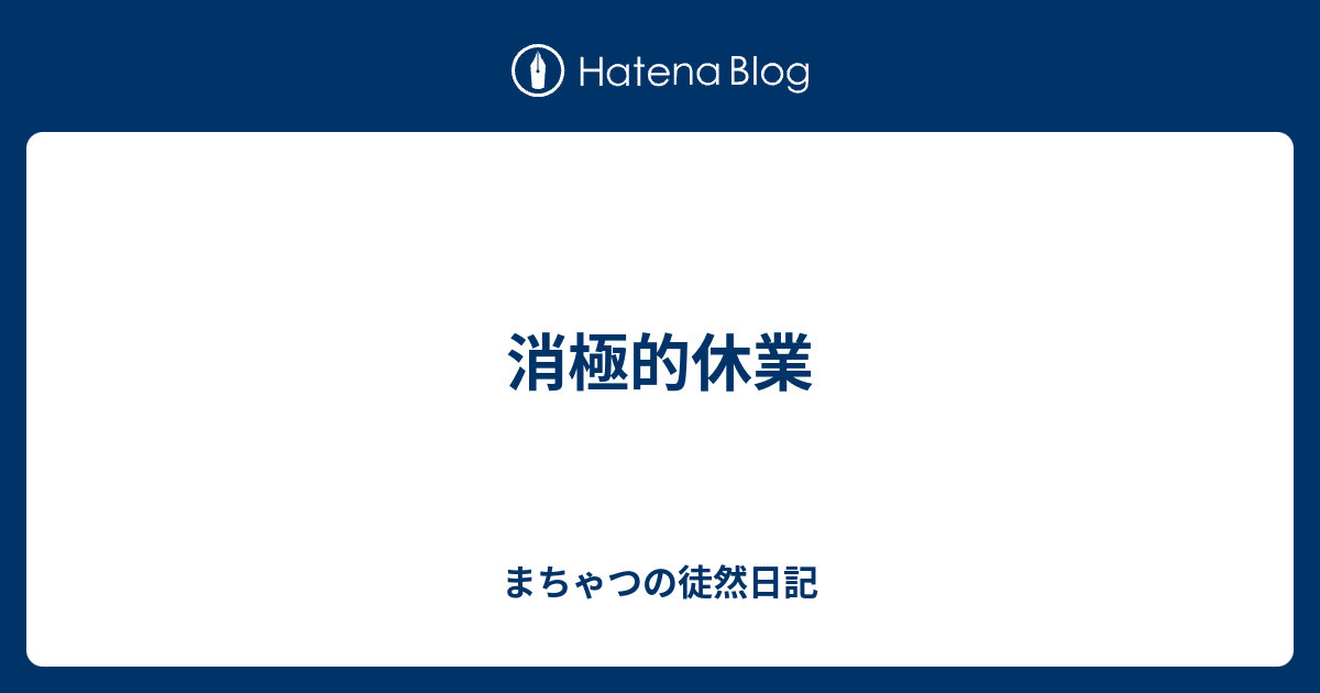 消極的休業 - まちゃつの徒然日記