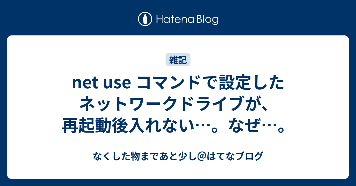 Net Use コマンドで設定したネットワークドライブが 再起動後入れない なぜ なくした物まであと少し はてなブログ