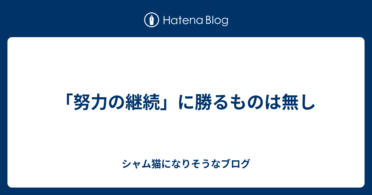 努力の継続 に勝るものは無し シャム猫になりそうなブログ