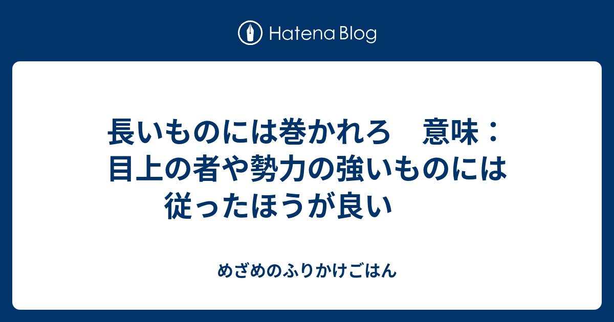 長いものには巻かれろ 意味 目上の者や勢力の強いものには従ったほうが良い めざめのふりかけごはん