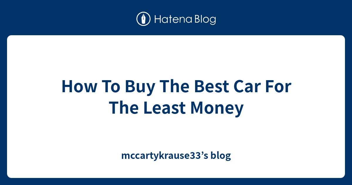 How To Buy The Best Car For The Least Money mccartykrause33’s blog