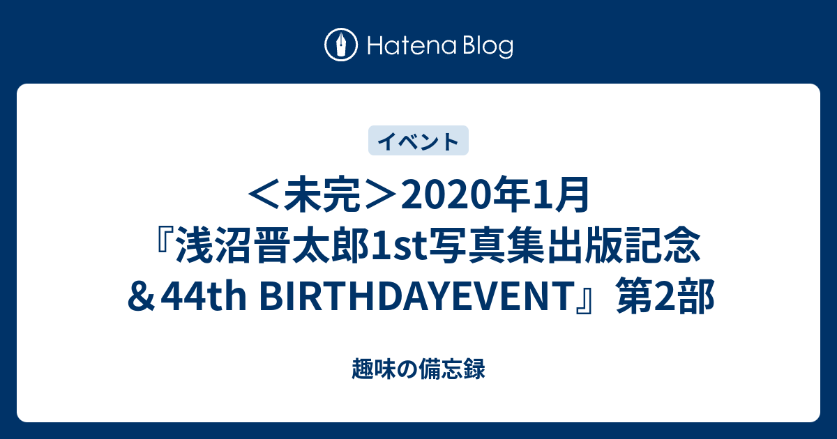 未完 年1月 浅沼晋太郎1st写真集出版記念 44th Birthdayevent 第2部 趣味の備忘録