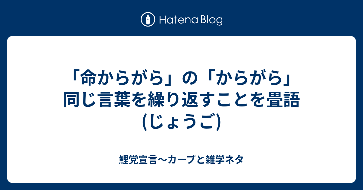 「命からがら」の「からがら」同じ言葉を繰り返すことを畳語(じょうご) - 鯉党宣言～カープと雑学ネタ