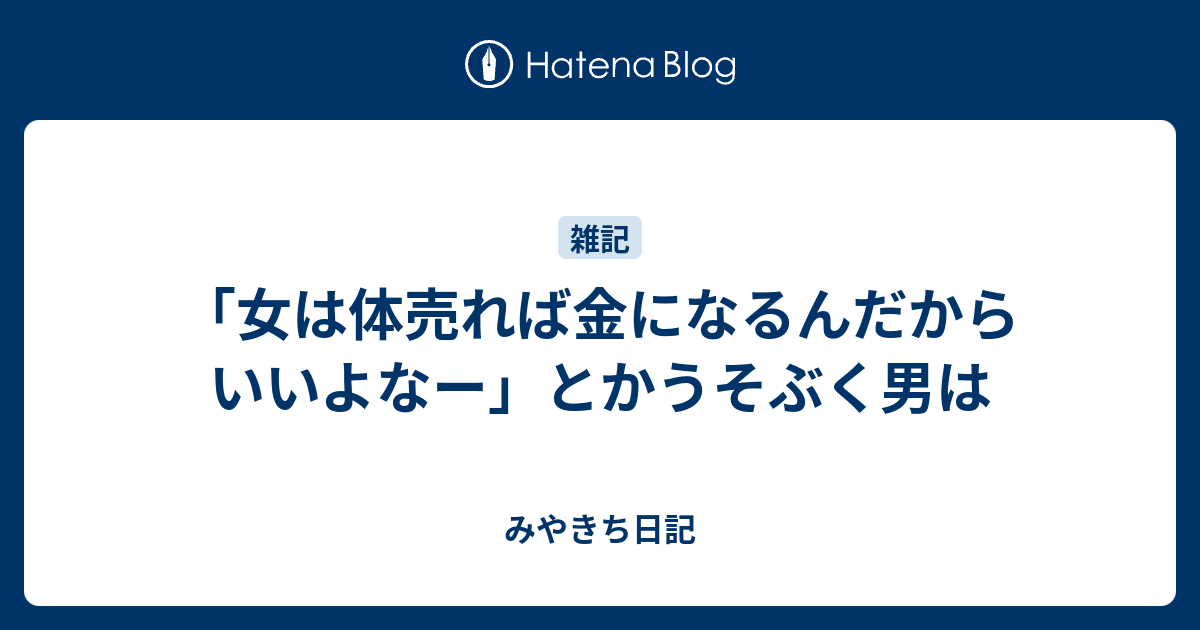 女は体売れば金になるんだからいいよなー とかうそぶく男は みやきち日記