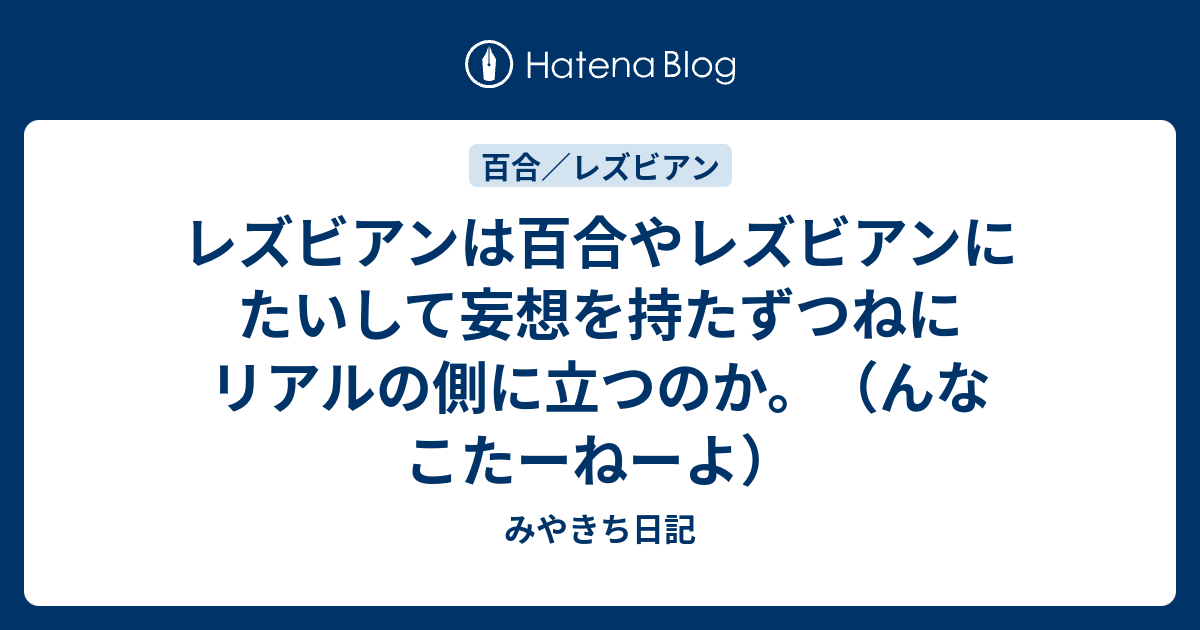 レズビアンは百合やレズビアンにたいして妄想を持たずつねにリアルの側に立つのか んなこたーねーよ みやきち日記