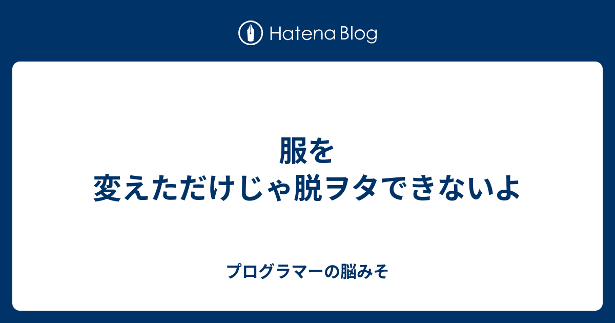 服を変えただけじゃ脱ヲタできないよ プログラマーの脳みそ