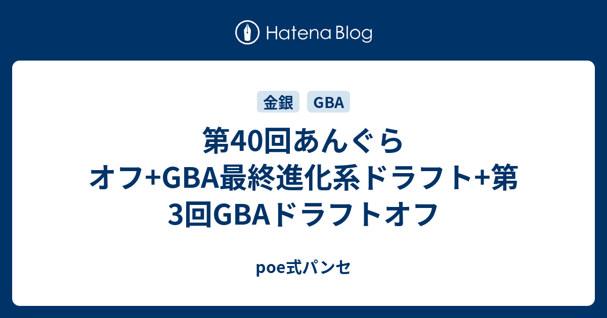 第40回あんぐらオフ Gba最終進化系ドラフト 第3回gbaドラフトオフ Poe式パンセ