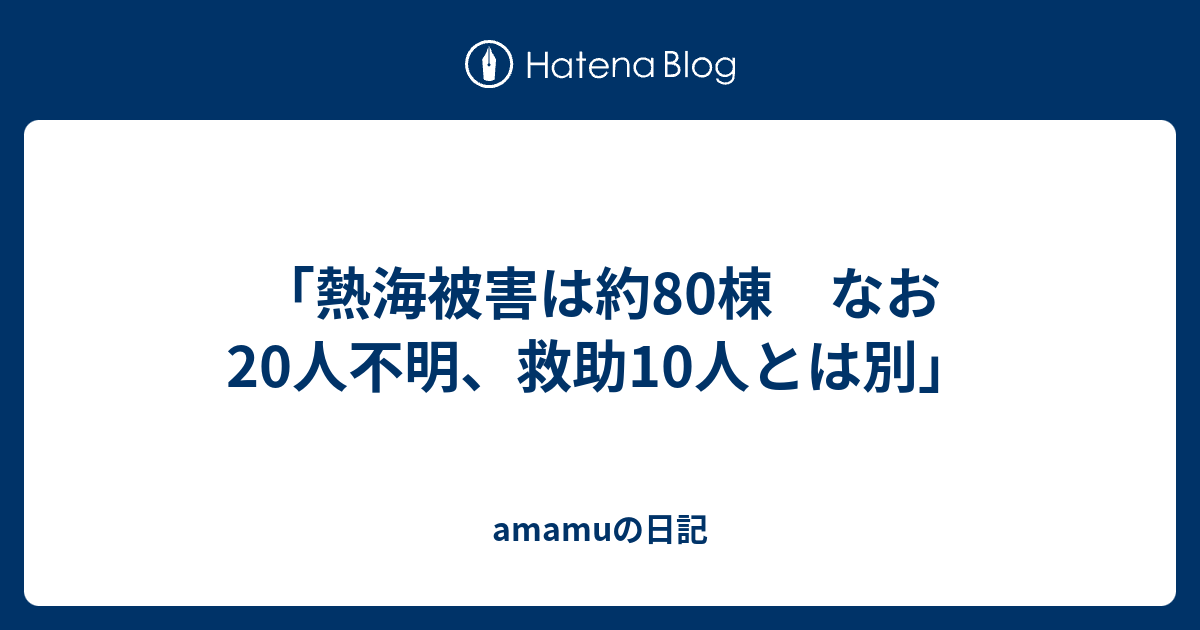 「熱海被害は約80棟 なお20人不明、救助10人とは別」 - amamuの日記