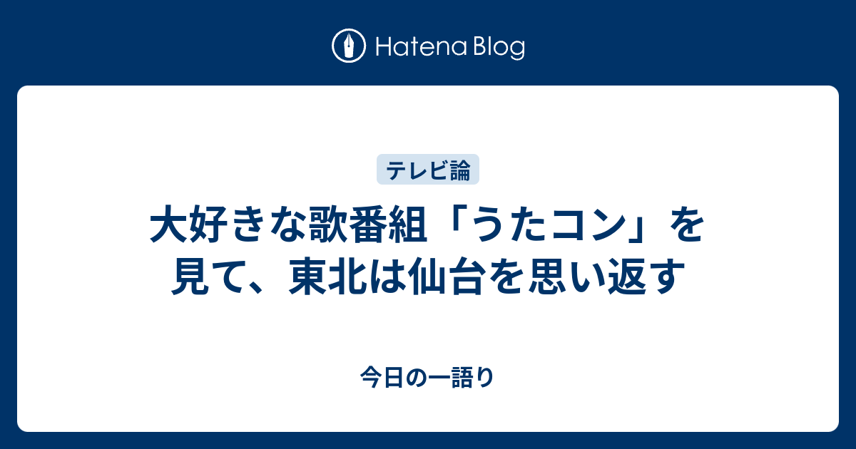 大好きな歌番組 うたコン を見て 東北は仙台を思い返す 今日の一語り