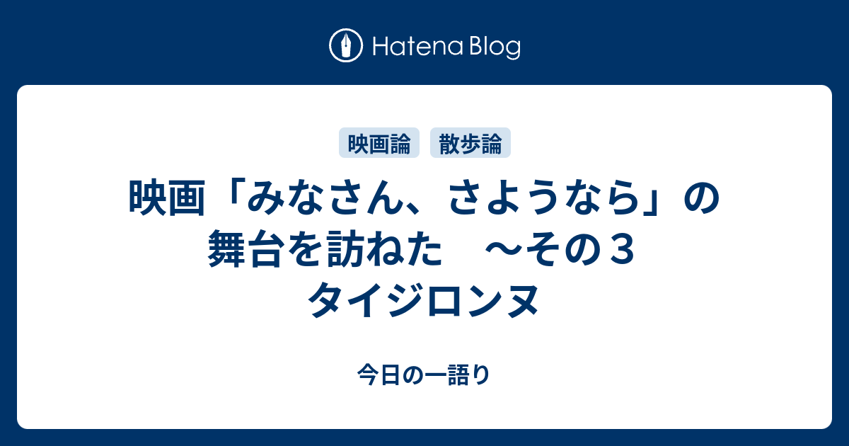 映画 みなさん さようなら の舞台を訪ねた その３ タイジロンヌ 今日の一語り