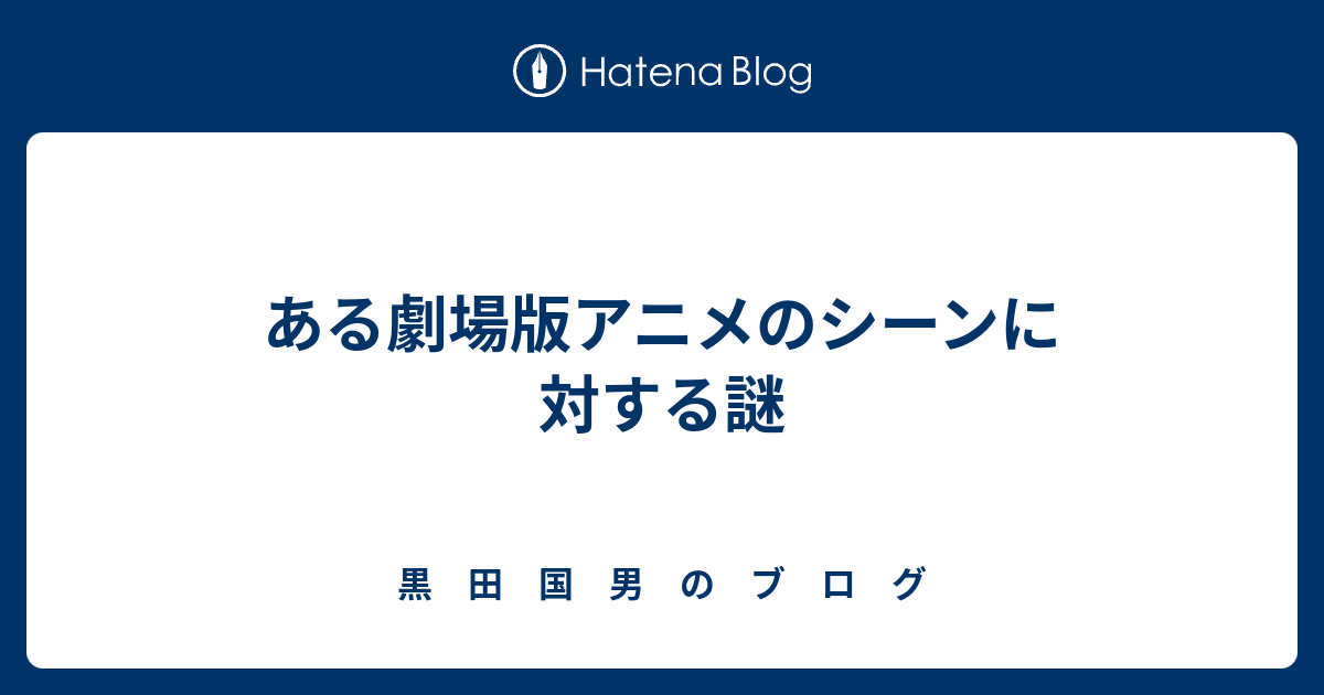 ある劇場版アニメのシーンに対する謎 黒 田 国 男 の ブ ロ グ