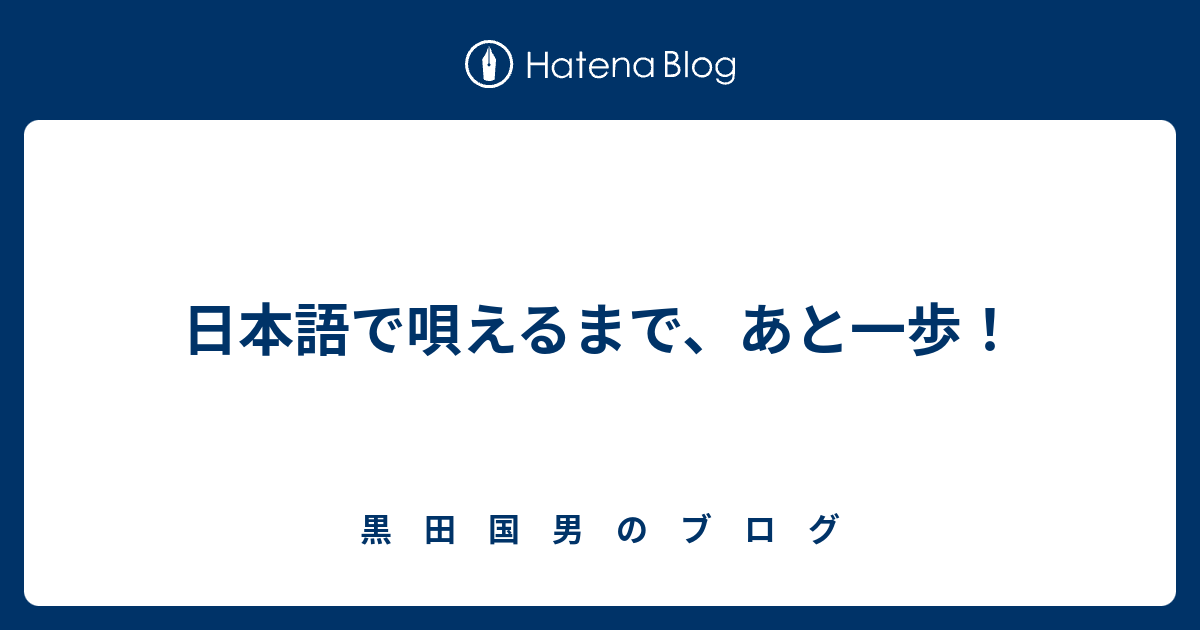 日本語で唄えるまで あと一歩 黒 田 国 男 の ブ ロ グ