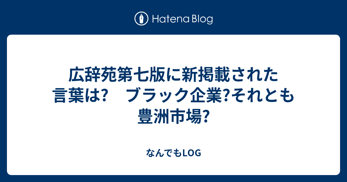 広辞苑第七版に新掲載された言葉は? ブラック企業?それとも豊洲市場? なんでもLOG