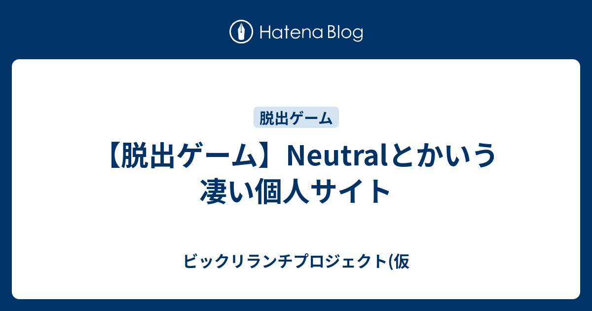 脱出ゲーム Neutralとかいう凄い個人サイト ビックリランチプロジェクト 仮